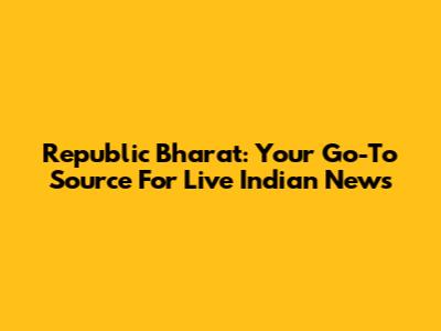 Republic Bharat: Your Go-To Source For Live Indian News