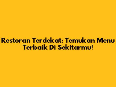 Restoran Terdekat: Temukan Menu Terbaik Di Sekitarmu!