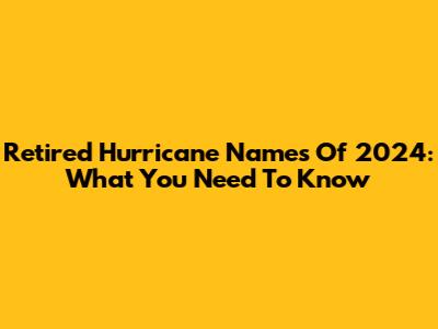 Retired Hurricane Names Of 2024: What You Need To Know