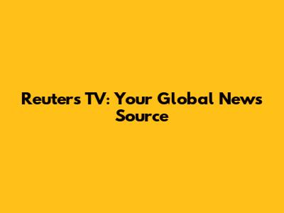 Reuters TV: Your Global News Source