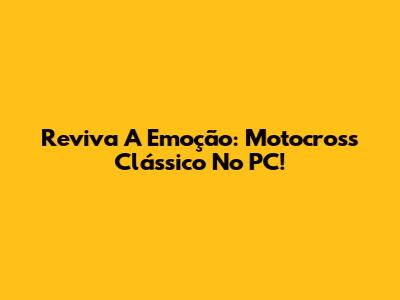 Reviva A Emoção: Motocross Clássico No PC!