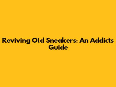 Reviving Old Sneakers: An Addict's Guide