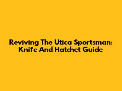 Reviving The Utica Sportsman: Knife And Hatchet Guide