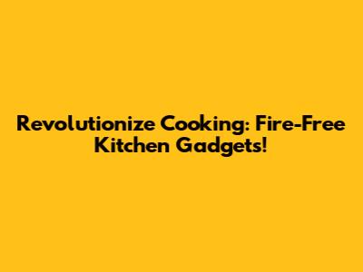 Revolutionize Cooking: Fire-Free Kitchen Gadgets!