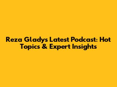 Reza Gladys' Latest Podcast: Hot Topics & Expert Insights