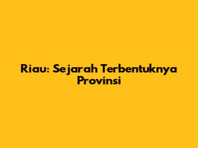 Riau: Sejarah Terbentuknya Provinsi