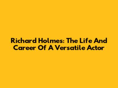 Richard Holmes: The Life And Career Of A Versatile Actor