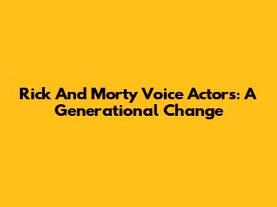 Rick And Morty Voice Actors: A Generational Change