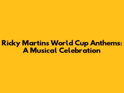 Ricky Martin's World Cup Anthems: A Musical Celebration