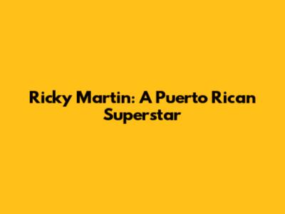 Ricky Martin: A Puerto Rican Superstar