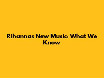 Rihanna's New Music: What We Know