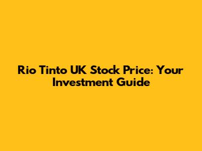 Rio Tinto UK Stock Price: Your Investment Guide