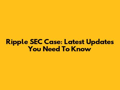Ripple SEC Case: Latest Updates You Need To Know