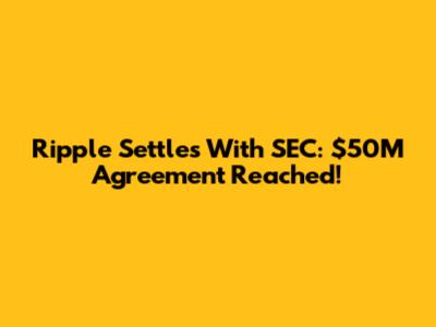 Ripple Settles With SEC: $50M Agreement Reached!
