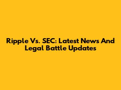 Ripple Vs. SEC: Latest News And Legal Battle Updates