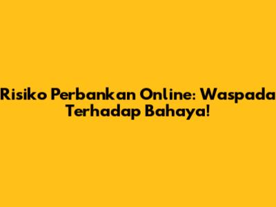 Risiko Perbankan Online: Waspada Terhadap Bahaya!