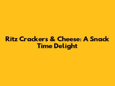 Ritz Crackers & Cheese: A Snack Time Delight