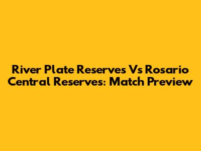 River Plate Reserves Vs Rosario Central Reserves: Match Preview