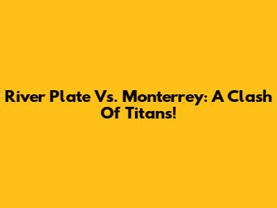 River Plate Vs. Monterrey: A Clash Of Titans!