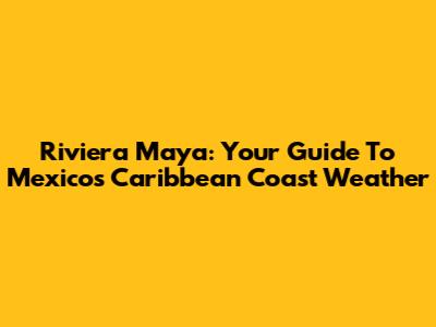 Riviera Maya: Your Guide To Mexico's Caribbean Coast Weather