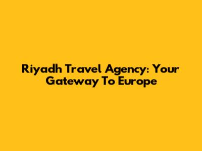 Riyadh Travel Agency: Your Gateway To Europe