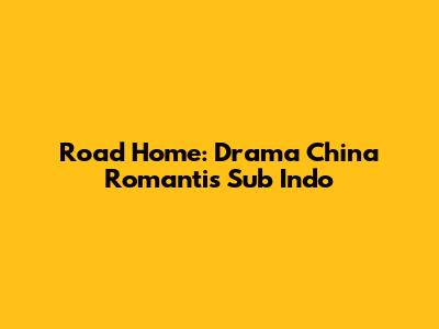 Road Home: Drama China Romantis Sub Indo