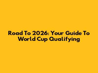 Road To 2026: Your Guide To World Cup Qualifying