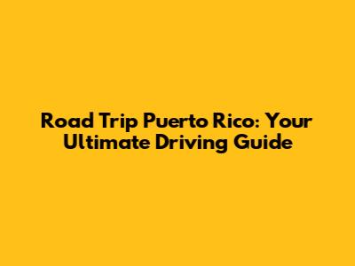 Road Trip Puerto Rico: Your Ultimate Driving Guide