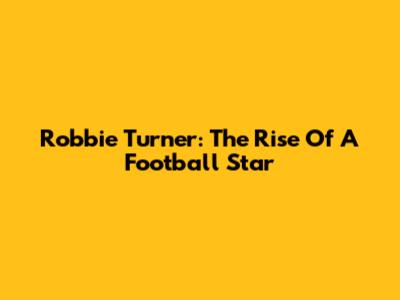 Robbie Turner: The Rise Of A Football Star