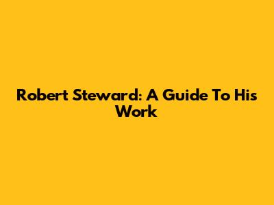 Robert Steward: A Guide To His Work