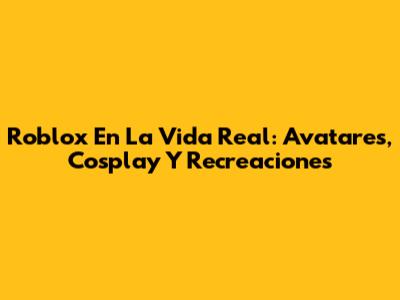 Roblox En La Vida Real: Avatares, Cosplay Y Recreaciones