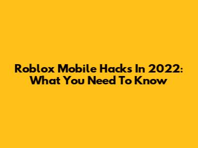 Roblox Mobile Hacks In 2022: What You Need To Know