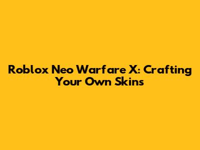 Roblox Neo Warfare X: Crafting Your Own Skins