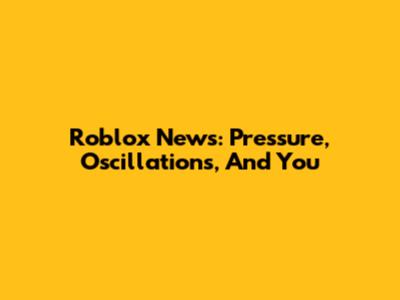Roblox News: Pressure, Oscillations, And You