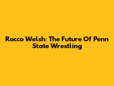 Rocco Welsh: The Future Of Penn State Wrestling