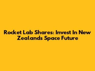 Rocket Lab Shares: Invest In New Zealand's Space Future