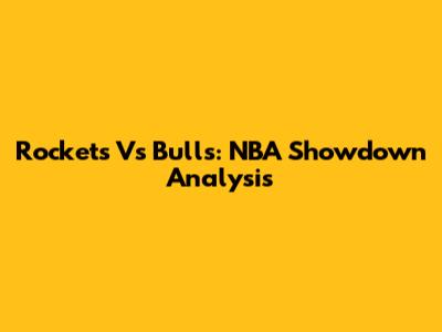 Rockets Vs Bulls: NBA Showdown Analysis
