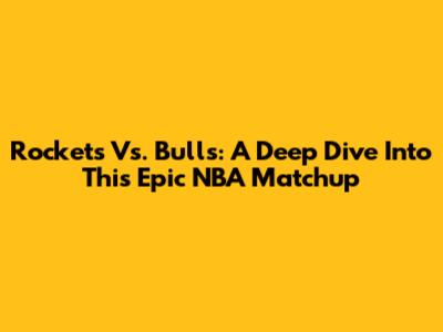 Rockets Vs. Bulls: A Deep Dive Into This Epic NBA Matchup