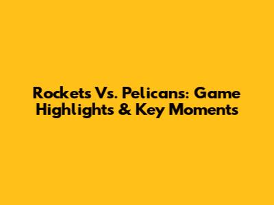 Rockets Vs. Pelicans: Game Highlights & Key Moments