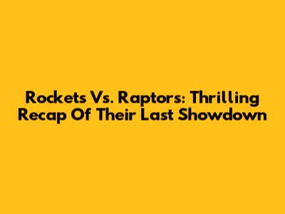 Rockets Vs. Raptors: Thrilling Recap Of Their Last Showdown