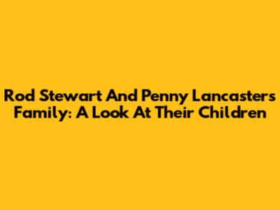 Rod Stewart And Penny Lancaster's Family: A Look At Their Children
