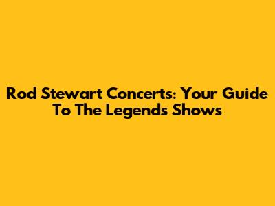 Rod Stewart Concerts: Your Guide To The Legend's Shows
