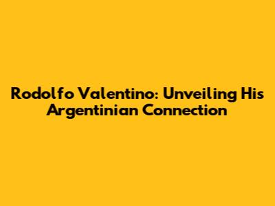 Rodolfo Valentino: Unveiling His Argentinian Connection