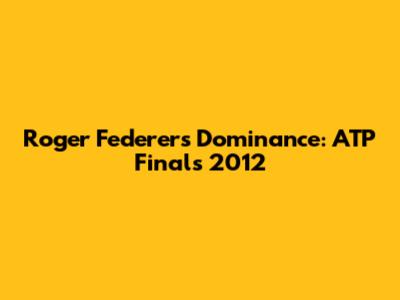 Roger Federer's Dominance: ATP Finals 2012