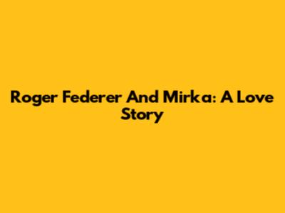 Roger Federer And Mirka: A Love Story