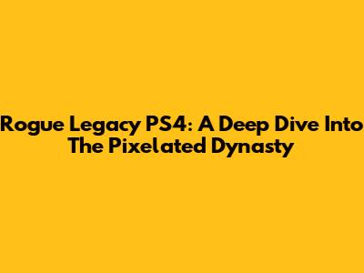 Rogue Legacy PS4: A Deep Dive Into The Pixelated Dynasty