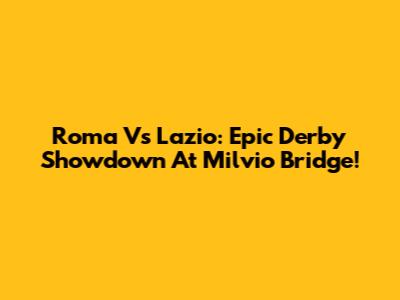 Roma Vs Lazio: Epic Derby Showdown At Milvio Bridge!