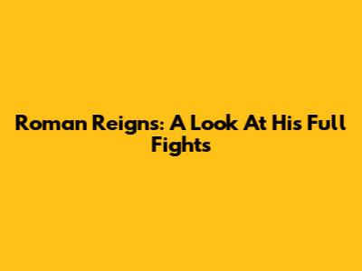 Roman Reigns: A Look At His Full Fights