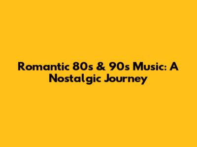 Romantic 80s & 90s Music: A Nostalgic Journey