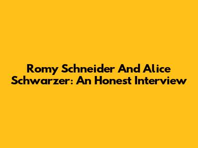 Romy Schneider And Alice Schwarzer: An Honest Interview